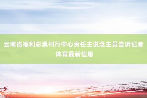 云南省福利彩票刊行中心责任主说念主员告诉记者 体育最新信息