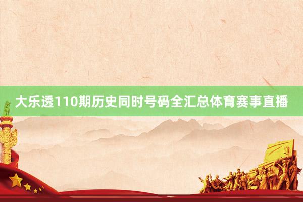 大乐透110期历史同时号码全汇总体育赛事直播