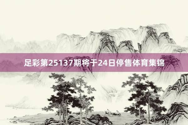 足彩第25137期将于24日停售体育集锦