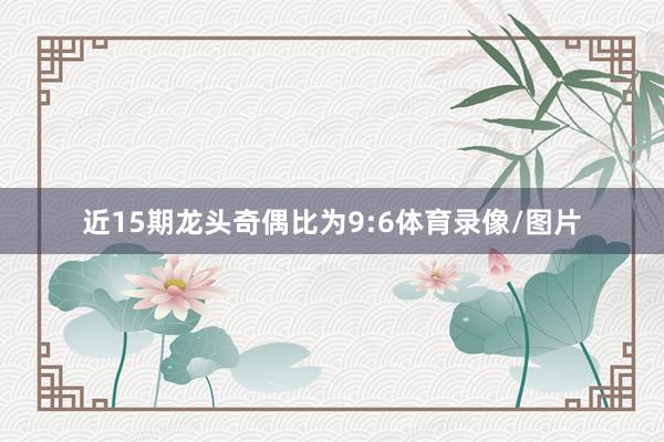 近15期龙头奇偶比为9:6体育录像/图片