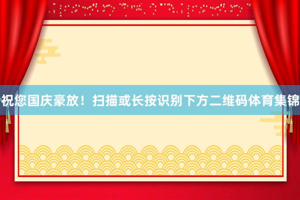 祝您国庆豪放! 扫描或长按识别下方二维码体育集锦