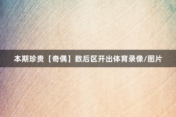 本期珍贵【奇偶】数后区开出体育录像/图片
