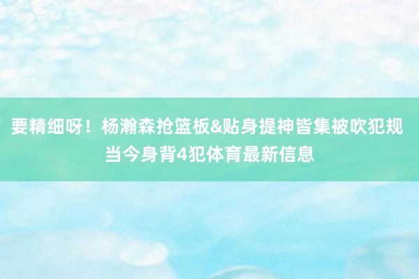 要精细呀！杨瀚森抢篮板&贴身提神皆集被吹犯规 当今身