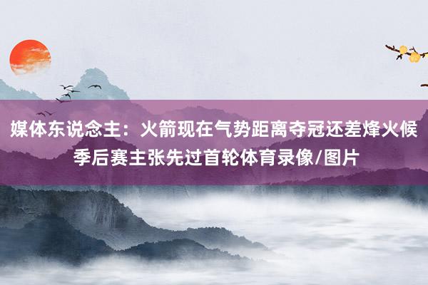 媒体东说念主：火箭现在气势距离夺冠还差烽火候 季后赛主张先过