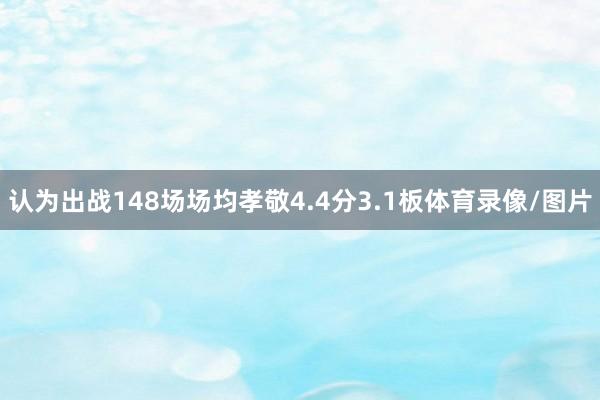 认为出战148场场均孝敬4.4分3.1板体育录像/图片