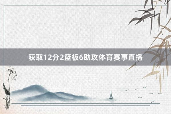 获取12分2篮板6助攻体育赛事直播