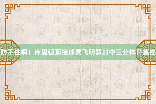 防不住啊！库里弧顶接球晃飞明慧射中三分体育集锦