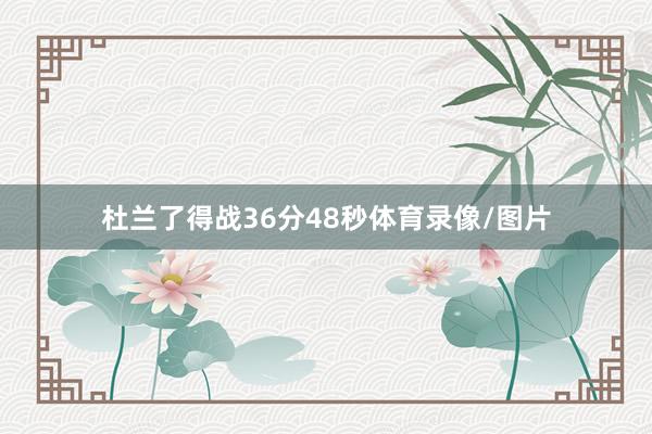 杜兰了得战36分48秒体育录像/图片