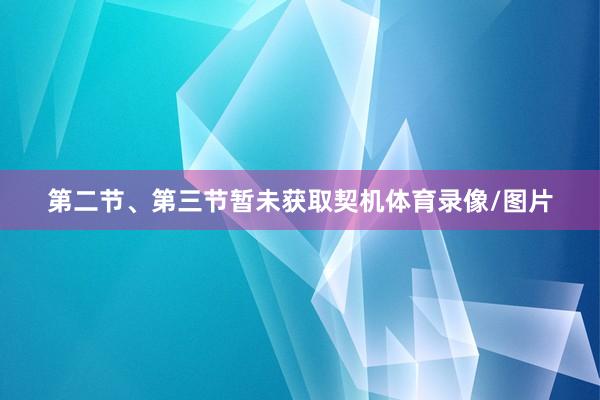 第二节、第三节暂未获取契机体育录像/图片