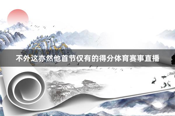 不外这亦然他首节仅有的得分体育赛事直播