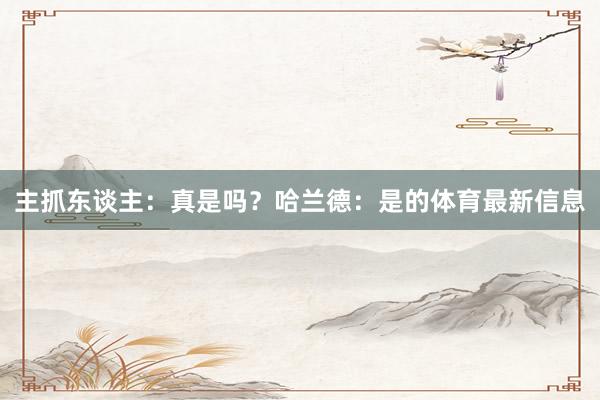 主抓东谈主：真是吗？哈兰德：是的体育最新信息