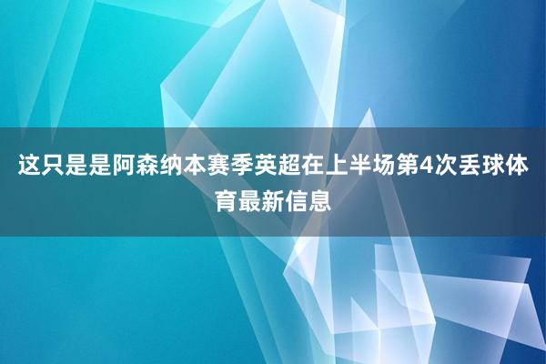 这只是是阿森纳本赛季英超在上半场第4次丢球体育最新信息