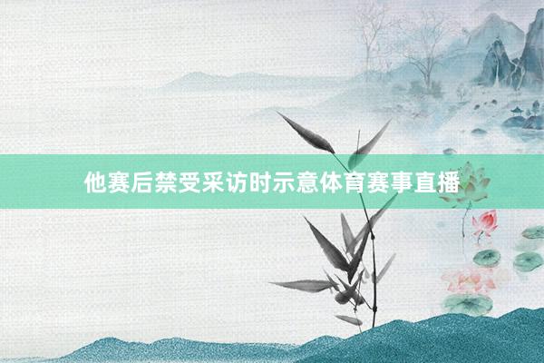 他赛后禁受采访时示意体育赛事直播