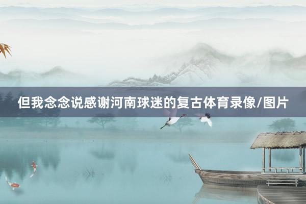 但我念念说感谢河南球迷的复古体育录像/图片