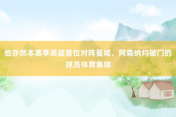 他亦然本赛季英超首位对阵曼城、阿森纳均破门的球员体育集锦