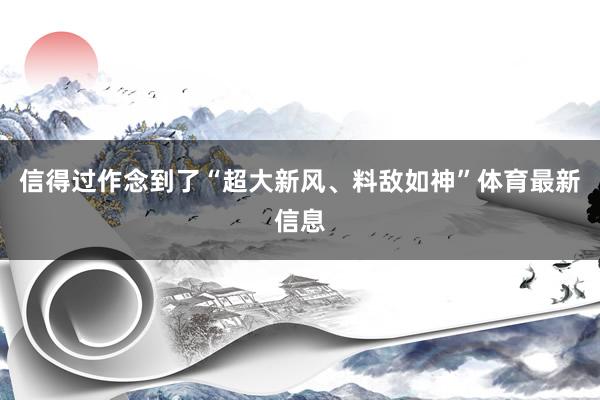 信得过作念到了“超大新风、料敌如神”体育最新信息