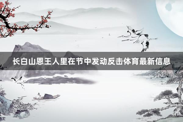 长白山恩王人里在节中发动反击体育最新信息