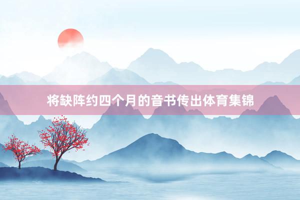 将缺阵约四个月的音书传出体育集锦