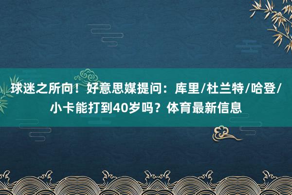 球迷之所向！好意思媒提问：库里/杜兰特/哈登/小卡能打到40