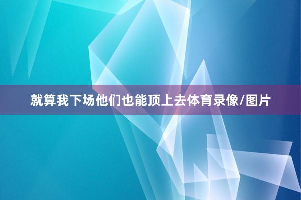就算我下场他们也能顶上去体育录像/图片