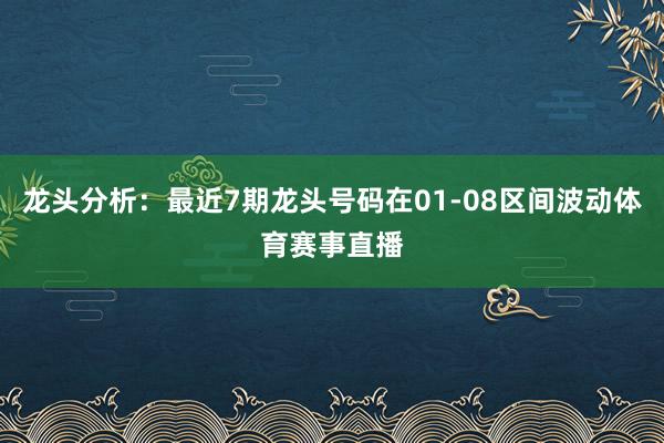龙头分析：最近7期龙头号码在01-08区间波动体育赛事直播