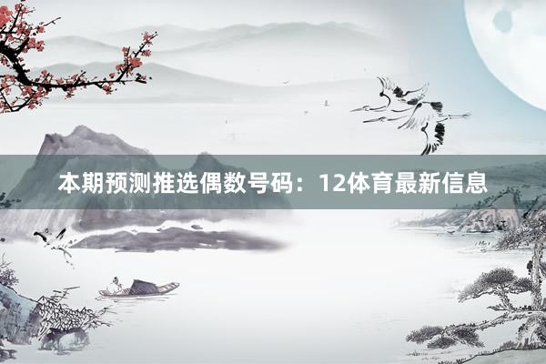 本期预测推选偶数号码：12体育最新信息