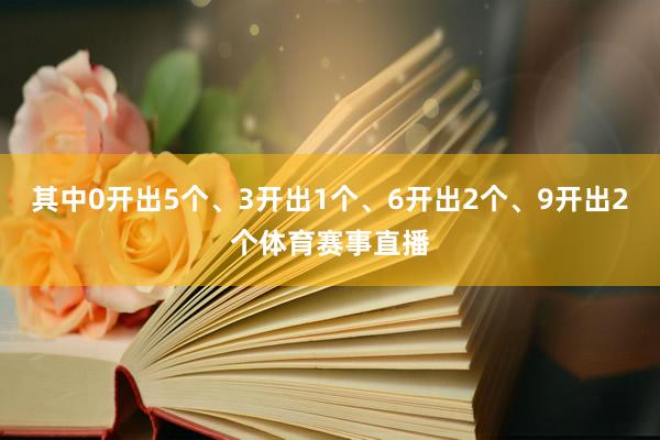 其中0开出5个、3开出1个、6开出2个、9开出2个体育赛事直