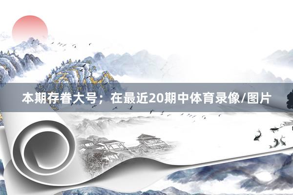 本期存眷大号；在最近20期中体育录像/图片