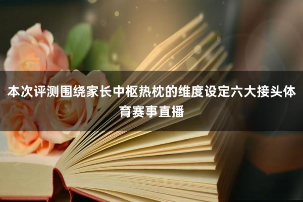 本次评测围绕家长中枢热枕的维度设定六大接头体育赛事直播