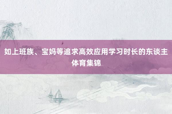 如上班族、宝妈等追求高效应用学习时长的东谈主体育集锦