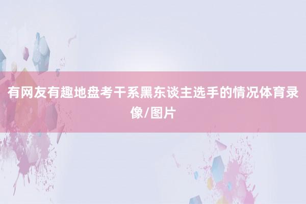 有网友有趣地盘考干系黑东谈主选手的情况体育录像/图片