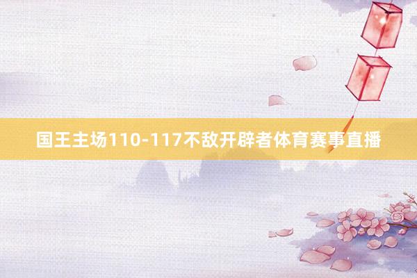 国王主场110-117不敌开辟者体育赛事直播