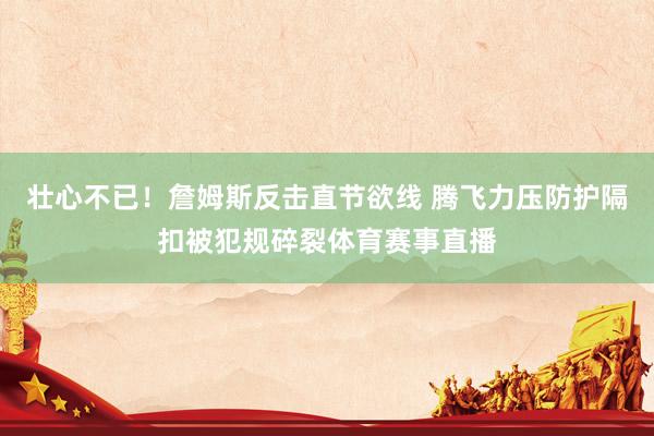 壮心不已！詹姆斯反击直节欲线 腾飞力压防护隔扣被犯规碎裂体育