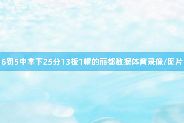 6罚5中拿下25分13板1帽的丽都数据体育录像/图片