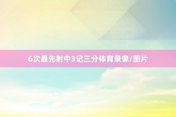 6次最先射中3记三分体育录像/图片