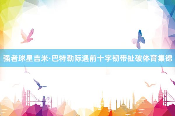 强者球星吉米·巴特勒际遇前十字韧带扯破体育集锦
