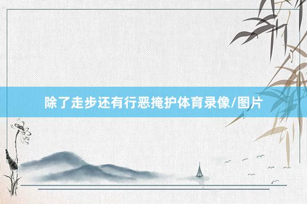 除了走步还有行恶掩护体育录像/图片