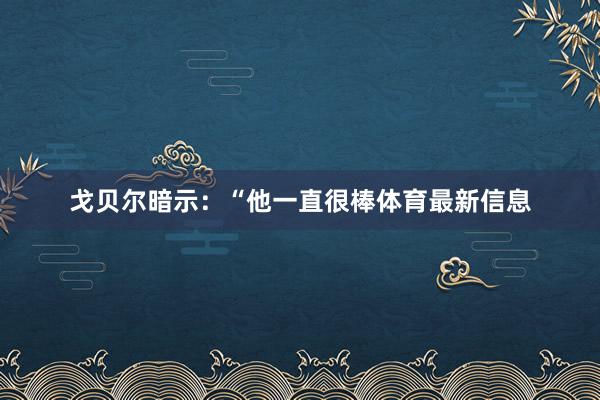 戈贝尔暗示：“他一直很棒体育最新信息