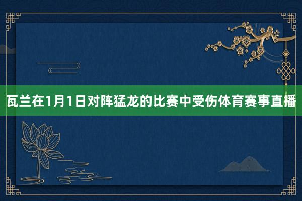 瓦兰在1月1日对阵猛龙的比赛中受伤体育赛事直播