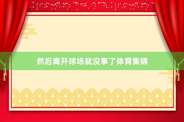 然后离开球场就没事了体育集锦
