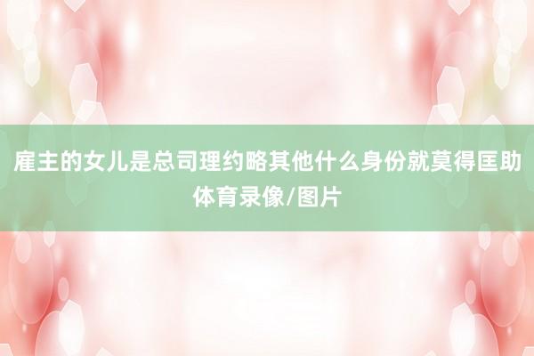 雇主的女儿是总司理约略其他什么身份就莫得匡助体育录像/图片