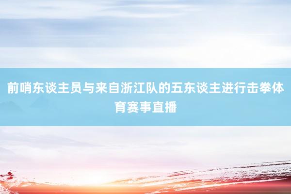 前哨东谈主员与来自浙江队的五东谈主进行击拳体育赛事直播