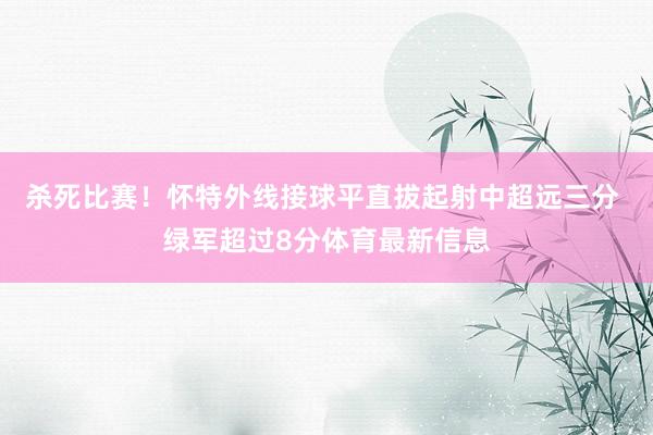 杀死比赛！怀特外线接球平直拔起射中超远三分 绿军超过8分体育