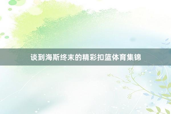 谈到海斯终末的精彩扣篮体育集锦