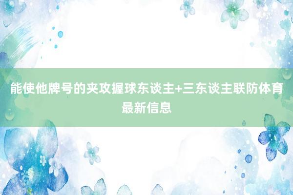 能使他牌号的夹攻握球东谈主+三东谈主联防体育最新信息
