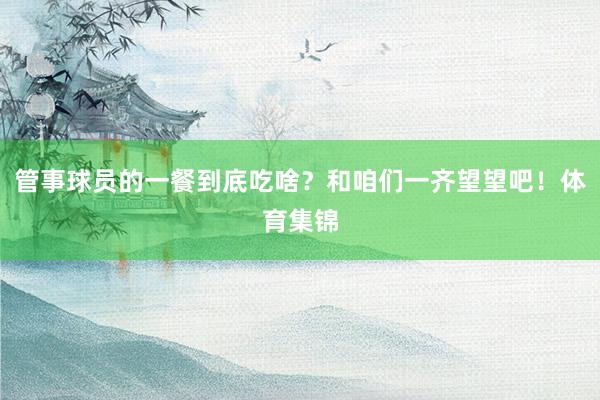 管事球员的一餐到底吃啥？和咱们一齐望望吧！体育集锦