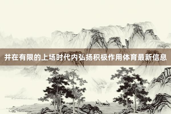 并在有限的上场时代内弘扬积极作用体育最新信息