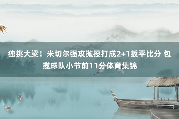 独挑大梁！米切尔强攻抛投打成2+1扳平比分 包揽球队小节前11分体育集锦