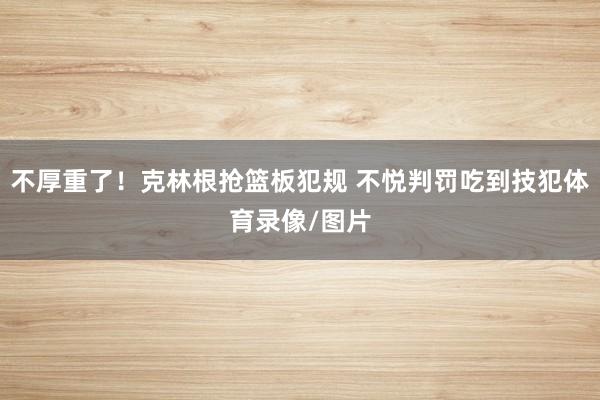 不厚重了！克林根抢篮板犯规 不悦判罚吃到技犯体育录像/图片