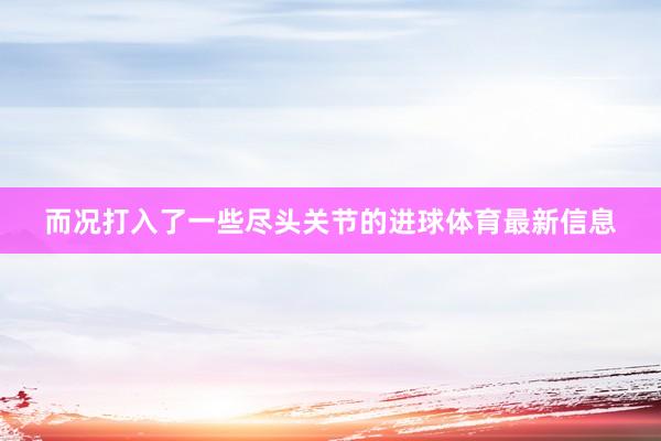 而况打入了一些尽头关节的进球体育最新信息